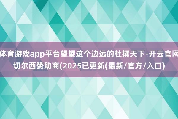 体育游戏app平台望望这个边远的杜撰天下-开云官网切尔西赞助商(2025已更新(最新/官方/入口)