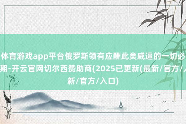 体育游戏app平台俄罗斯领有应酬此类威逼的一切必要时期-开云官网切尔西赞助商(2025已更新(最新/官方/入口)