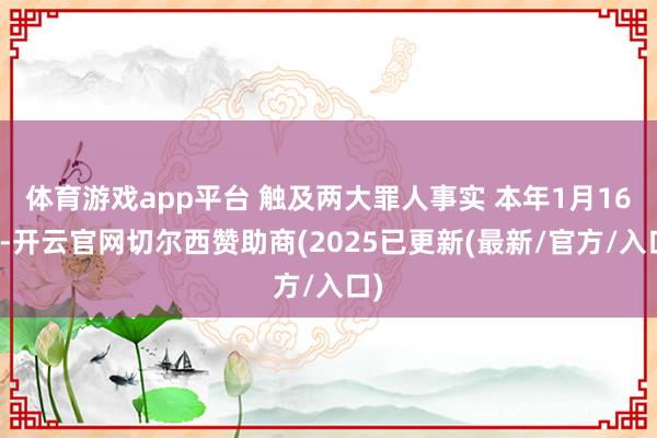 体育游戏app平台 触及两大罪人事实 本年1月16日-开云官网切尔西赞助商(2025已更新(最新/官方/入口)