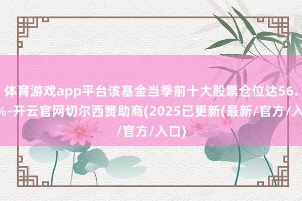 体育游戏app平台该基金当季前十大股票仓位达56.27%-开云官网切尔西赞助商(2025已更新(最新/官方/入口)