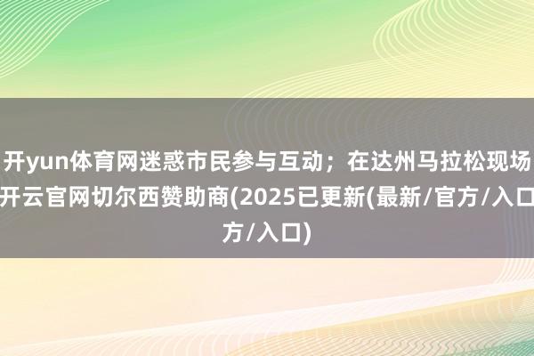开yun体育网迷惑市民参与互动；在达州马拉松现场-开云官网切尔西赞助商(2025已更新(最新/官方/入口)