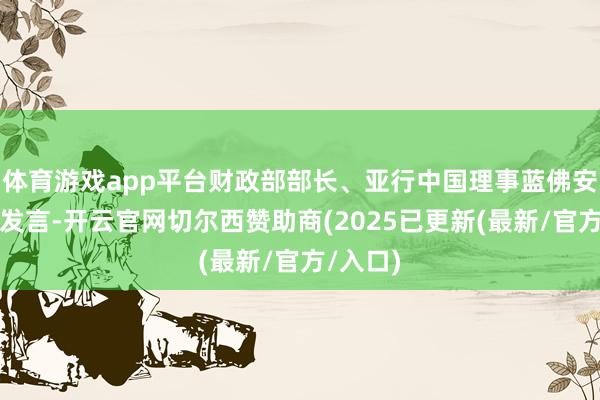 体育游戏app平台财政部部长、亚行中国理事蓝佛安与会并发言-开云官网切尔西赞助商(2025已更新(最新/官方/入口)