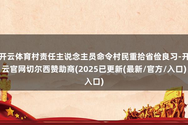 开云体育村责任主说念主员命令村民重拾省俭良习-开云官网切尔西赞助商(2025已更新(最新/官方/入口)