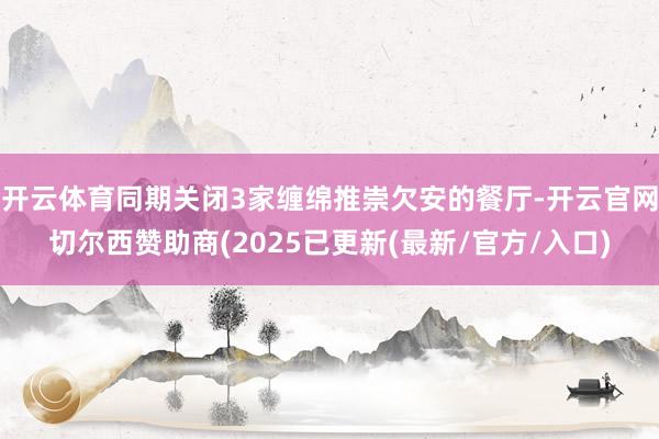开云体育同期关闭3家缠绵推崇欠安的餐厅-开云官网切尔西赞助商(2025已更新(最新/官方/入口)