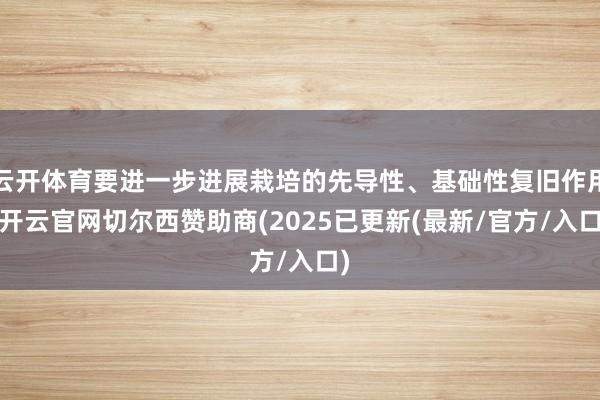 云开体育要进一步进展栽培的先导性、基础性复旧作用-开云官网切尔西赞助商(2025已更新(最新/官方/入口)