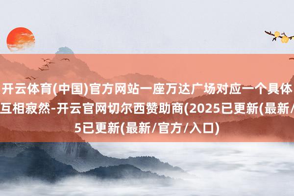 开云体育(中国)官方网站一座万达广场对应一个具体口头公司且互相寂然-开云官网切尔西赞助商(2025已更新(最新/官方/入口)