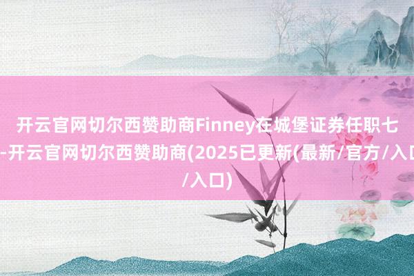 开云官网切尔西赞助商　　Finney在城堡证券任职七年-开云官网切尔西赞助商(2025已更新(最新/官方/入口)