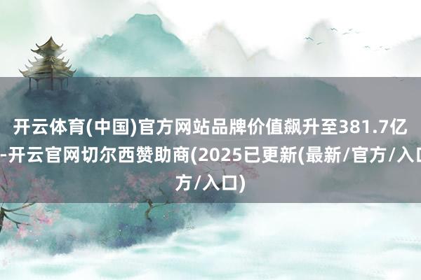 开云体育(中国)官方网站品牌价值飙升至381.7亿元-开云官网切尔西赞助商(2025已更新(最新/官方/入口)