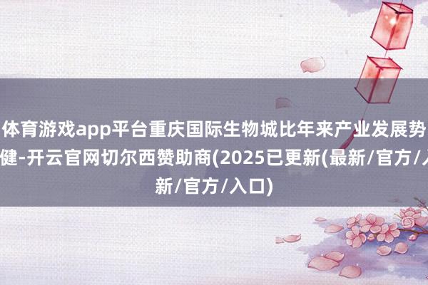 体育游戏app平台重庆国际生物城比年来产业发展势头矫健-开云官网切尔西赞助商(2025已更新(最新/官方/入口)