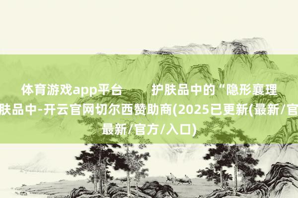 体育游戏app平台        护肤品中的“隐形襄理”当代护肤品中-开云官网切尔西赞助商(2025已更新(最新/官方/入口)