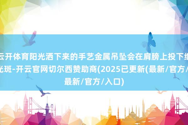 云开体育阳光洒下来的手艺金属吊坠会在肩膀上投下细碎的光斑-开云官网切尔西赞助商(2025已更新(最新/官方/入口)