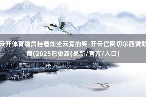 云开体育嘴角挂着如坐云雾的笑-开云官网切尔西赞助商(2025已更新(最新/官方/入口)