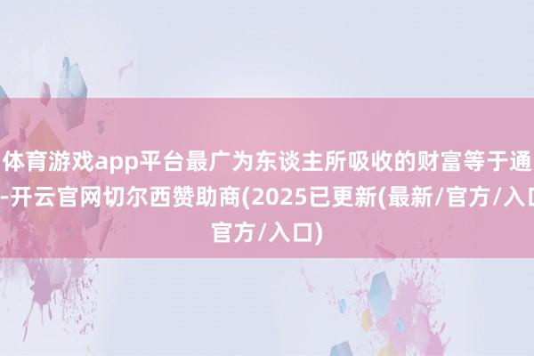 体育游戏app平台最广为东谈主所吸收的财富等于通货-开云官网切尔西赞助商(2025已更新(最新/官方/入口)