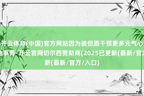 开云体育(中国)官方网站因为彼但愿干预更多元气心灵于其他事务-开云官网切尔西赞助商(2025已更新(最新/官方/入口)