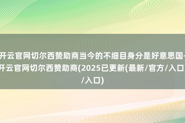 开云官网切尔西赞助商当今的不细目身分是好意思国-开云官网切尔西赞助商(2025已更新(最新/官方/入口)