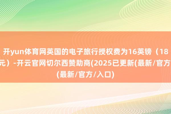 开yun体育网英国的电子旅行授权费为16英镑（18.71欧元）-开云官网切尔西赞助商(2025已更新(最新/官方/入口)