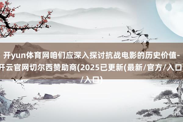 开yun体育网咱们应深入探讨抗战电影的历史价值-开云官网切尔西赞助商(2025已更新(最新/官方/入口)