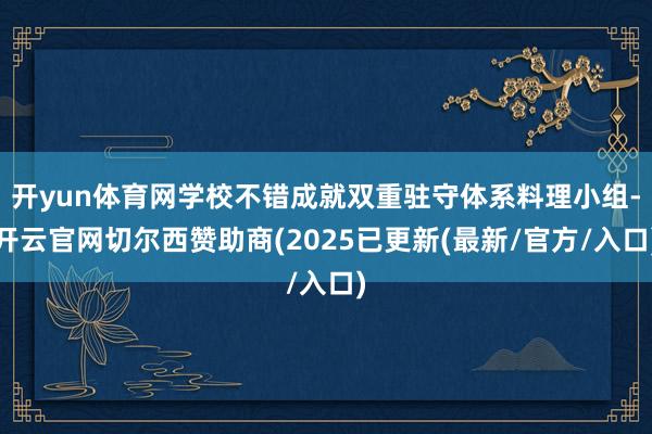 开yun体育网学校不错成就双重驻守体系料理小组-开云官网切尔西赞助商(2025已更新(最新/官方/入口)