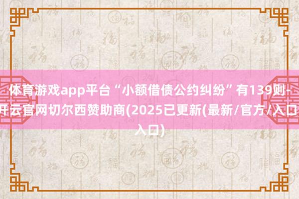 体育游戏app平台“小额借债公约纠纷”有139则-开云官网切尔西赞助商(2025已更新(最新/官方/入口)