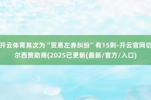 开云体育其次为“贸易左券纠纷”有15则-开云官网切尔西赞助商(2025已更新(最新/官方/入口)