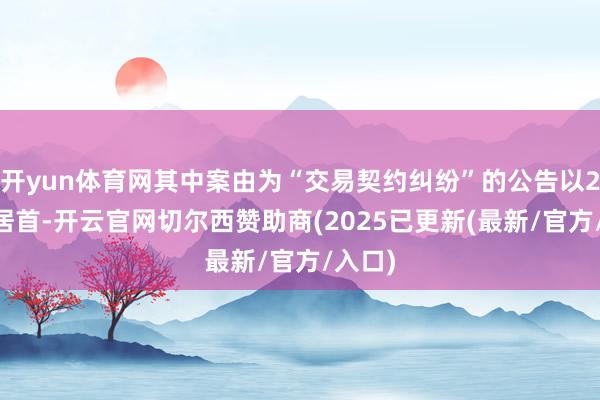 开yun体育网其中案由为“交易契约纠纷”的公告以270则居首-开云官网切尔西赞助商(2025已更新(最新/官方/入口)