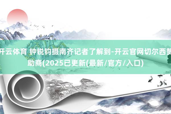 开云体育 钟锐钧摄南齐记者了解到-开云官网切尔西赞助商(2025已更新(最新/官方/入口)