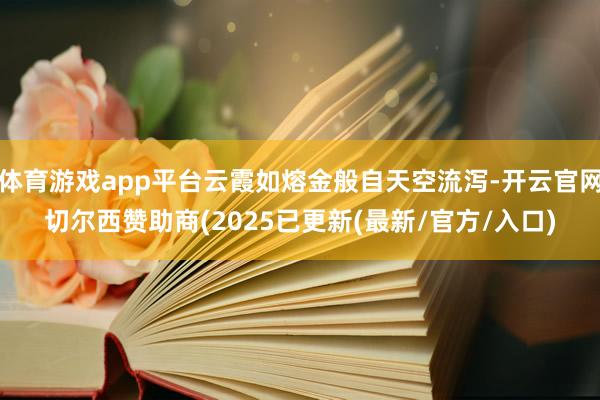 体育游戏app平台云霞如熔金般自天空流泻-开云官网切尔西赞助商(2025已更新(最新/官方/入口)