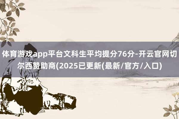 体育游戏app平台文科生平均提分76分-开云官网切尔西赞助商(2025已更新(最新/官方/入口)