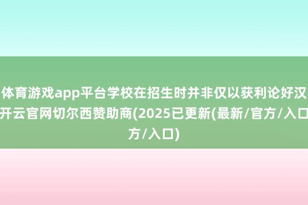 体育游戏app平台学校在招生时并非仅以获利论好汉-开云官网切尔西赞助商(2025已更新(最新/官方/入口)