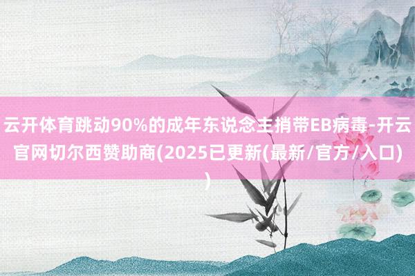云开体育跳动90%的成年东说念主捎带EB病毒-开云官网切尔西赞助商(2025已更新(最新/官方/入口)