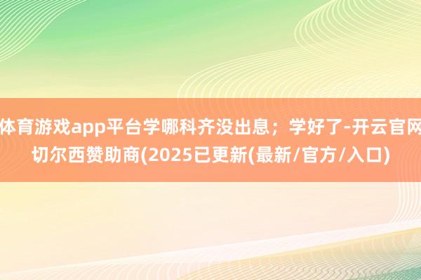 体育游戏app平台学哪科齐没出息；学好了-开云官网切尔西赞助商(2025已更新(最新/官方/入口)