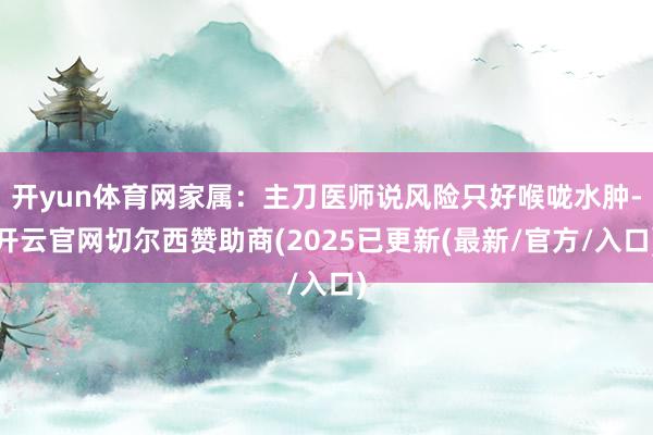 开yun体育网家属：主刀医师说风险只好喉咙水肿-开云官网切尔西赞助商(2025已更新(最新/官方/入口)