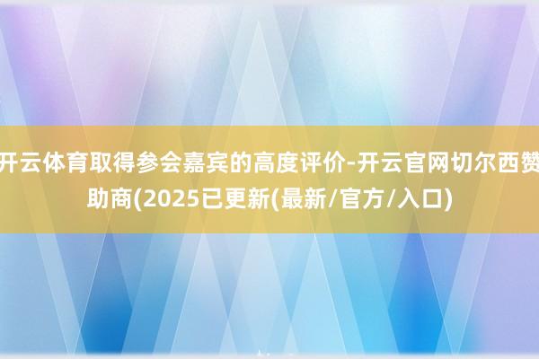 开云体育取得参会嘉宾的高度评价-开云官网切尔西赞助商(2025已更新(最新/官方/入口)