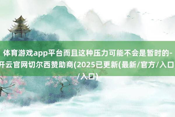 体育游戏app平台而且这种压力可能不会是暂时的-开云官网切尔西赞助商(2025已更新(最新/官方/入口)