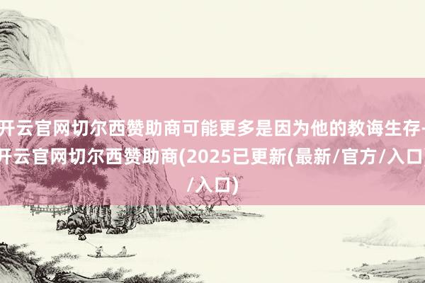 开云官网切尔西赞助商可能更多是因为他的教诲生存-开云官网切尔西赞助商(2025已更新(最新/官方/入口)