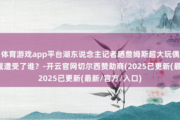 体育游戏app平台湖东说念主记者晒詹姆斯超大玩偶：猜猜我在赌城遭受了谁？-开云官网切尔西赞助商(2025已更新(最新/官方/入口)
