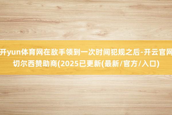 开yun体育网在敌手领到一次时间犯规之后-开云官网切尔西赞助商(2025已更新(最新/官方/入口)