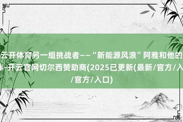 云开体育另一组挑战者——“新能源风浪”阿雅和他的伙伴-开云官网切尔西赞助商(2025已更新(最新/官方/入口)
