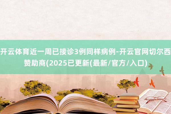 开云体育近一周已接诊3例同样病例-开云官网切尔西赞助商(2025已更新(最新/官方/入口)