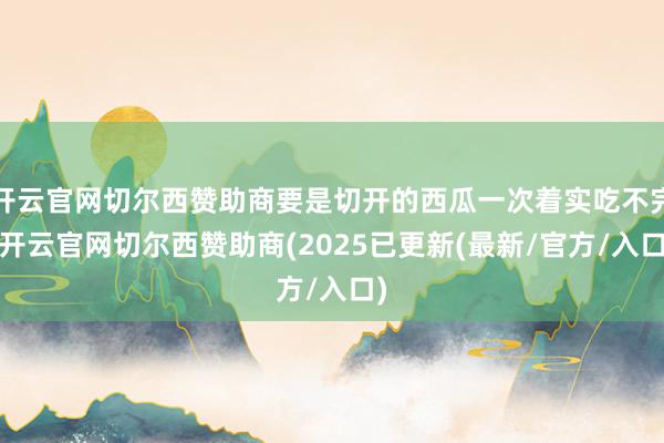 开云官网切尔西赞助商要是切开的西瓜一次着实吃不完-开云官网切尔西赞助商(2025已更新(最新/官方/入口)