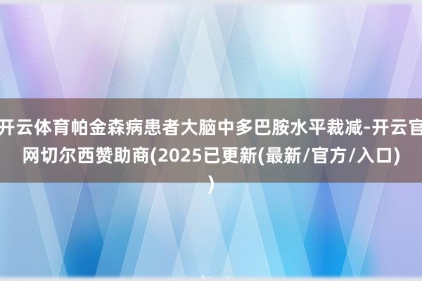 开云体育帕金森病患者大脑中多巴胺水平裁减-开云官网切尔西赞助商(2025已更新(最新/官方/入口)