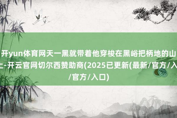 开yun体育网天一黑就带着他穿梭在黑峪把柄地的山路上-开云官网切尔西赞助商(2025已更新(最新/官方/入口)