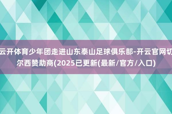 云开体育少年团走进山东泰山足球俱乐部-开云官网切尔西赞助商(2025已更新(最新/官方/入口)