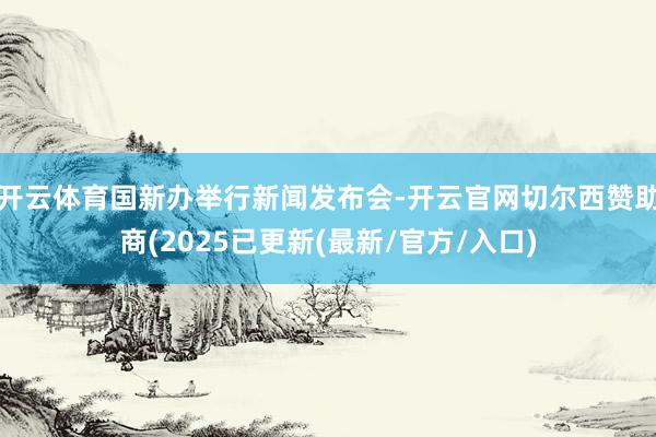 开云体育国新办举行新闻发布会-开云官网切尔西赞助商(2025已更新(最新/官方/入口)