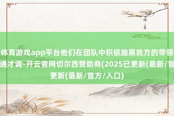 体育游戏app平台他们在团队中积极施展我方的带领才能和相通才调-开云官网切尔西赞助商(2025已更新(最新/官方/入口)