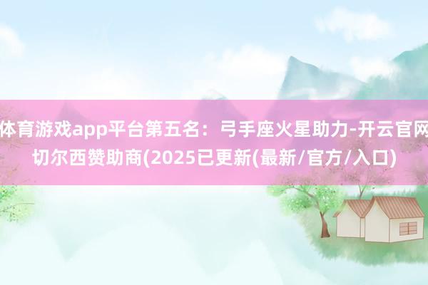 体育游戏app平台第五名：弓手座火星助力-开云官网切尔西赞助商(2025已更新(最新/官方/入口)