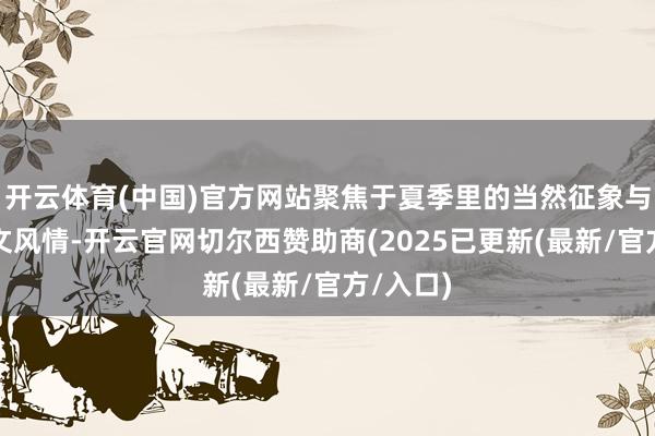 开云体育(中国)官方网站聚焦于夏季里的当然征象与东谈主文风情-开云官网切尔西赞助商(2025已更新(最新/官方/入口)
