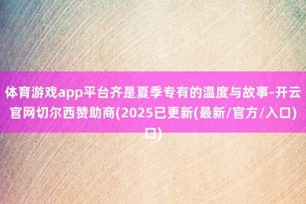 体育游戏app平台齐是夏季专有的温度与故事-开云官网切尔西赞助商(2025已更新(最新/官方/入口)