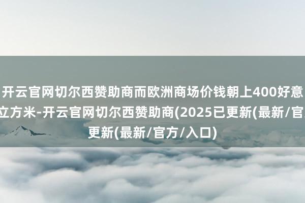 开云官网切尔西赞助商而欧洲商场价钱朝上400好意思元/千立方米-开云官网切尔西赞助商(2025已更新(最新/官方/入口)