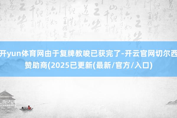 开yun体育网由于复牌教唆已获完了-开云官网切尔西赞助商(2025已更新(最新/官方/入口)